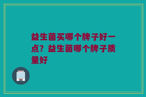 益生菌买哪个牌子好一点？益生菌哪个牌子质量好