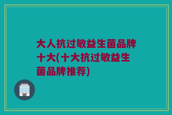 大人抗过敏益生菌品牌十大(十大抗过敏益生菌品牌推荐)