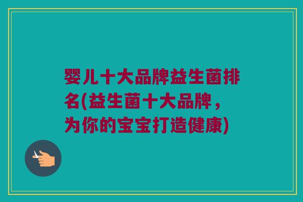 婴儿十大品牌益生菌排名(益生菌十大品牌，为你的宝宝打造健康)