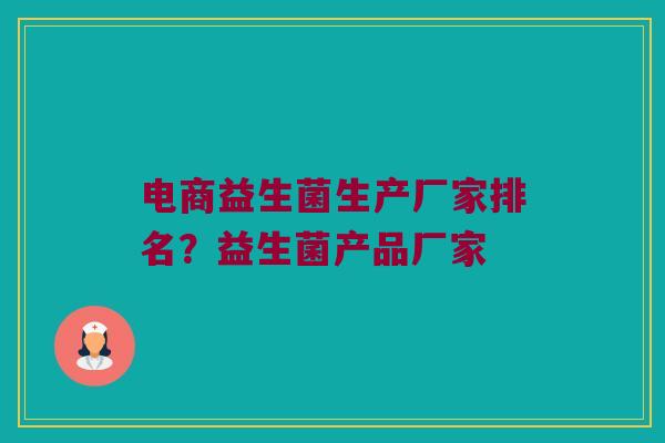 电商益生菌生产厂家排名？益生菌产品厂家