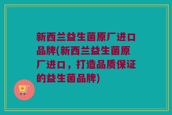 新西兰益生菌原厂进口品牌(新西兰益生菌原厂进口，打造品质保证的益生菌品牌)