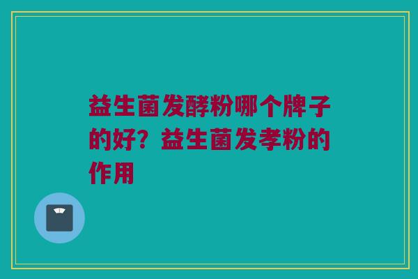 益生菌发酵粉哪个牌子的好？益生菌发孝粉的作用