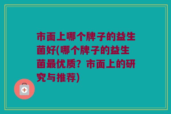 市面上哪个牌子的益生菌好(哪个牌子的益生菌最优质？市面上的研究与推荐)