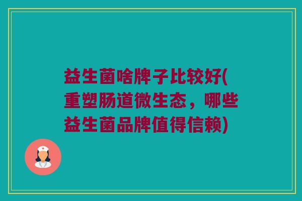 益生菌啥牌子比较好(重塑肠道微生态，哪些益生菌品牌值得信赖)