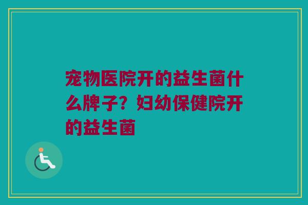 宠物医院开的益生菌什么牌子？妇幼保健院开的益生菌