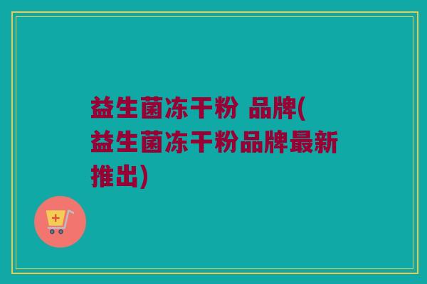 益生菌冻干粉 品牌(益生菌冻干粉品牌最新推出)