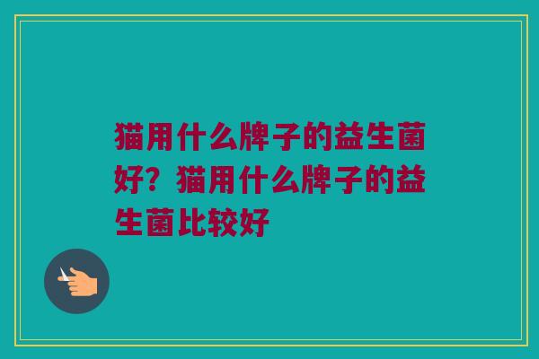 猫用什么牌子的益生菌好？猫用什么牌子的益生菌比较好