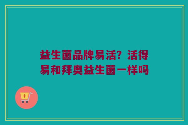 益生菌品牌易活？活得易和拜奥益生菌一样吗