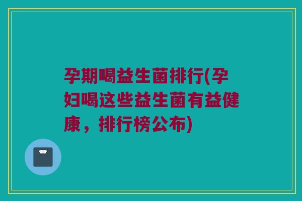 孕期喝益生菌排行(孕妇喝这些益生菌有益健康，排行榜公布)