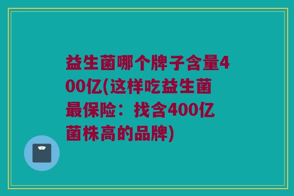 益生菌哪个牌子含量400亿(这样吃益生菌最保险：找含400亿菌株高的品牌)