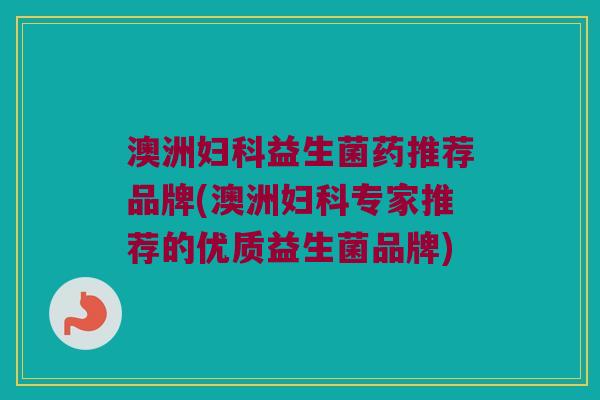 澳洲妇科益生菌药推荐品牌(澳洲妇科专家推荐的优质益生菌品牌)