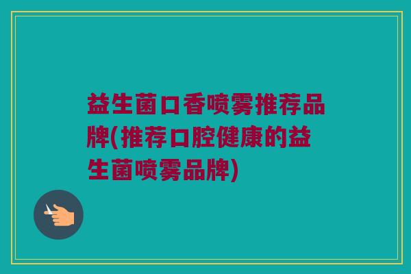 益生菌口香喷雾推荐品牌(推荐口腔健康的益生菌喷雾品牌)