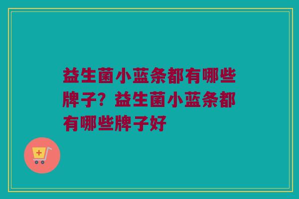 益生菌小蓝条都有哪些牌子？益生菌小蓝条都有哪些牌子好
