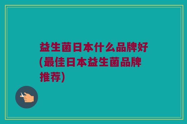 益生菌日本什么品牌好(最佳日本益生菌品牌推荐)