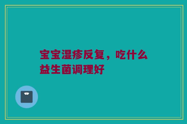 宝宝湿疹反复，吃什么益生菌调理好