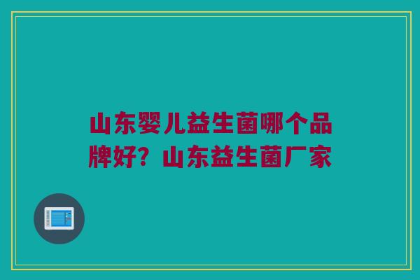 山东婴儿益生菌哪个品牌好？山东益生菌厂家