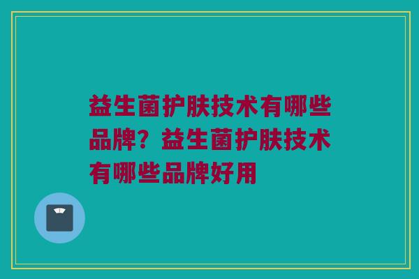 益生菌护肤技术有哪些品牌？益生菌护肤技术有哪些品牌好用