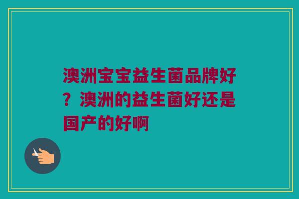 澳洲宝宝益生菌品牌好？澳洲的益生菌好还是国产的好啊