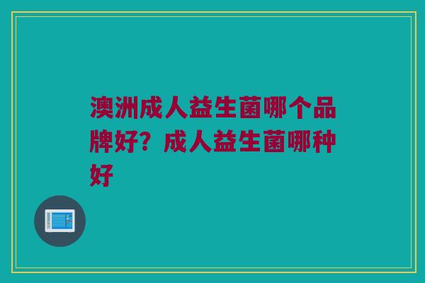 澳洲成人益生菌哪个品牌好?成人益生菌哪种好 澳洲成人益生菌哪个品牌好?成人益生菌哪种好