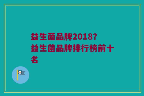 益生菌品牌2018？益生菌品牌排行榜前十名