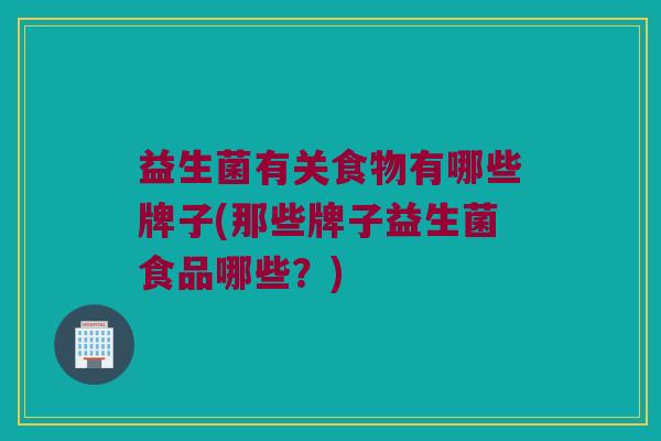益生菌有关食物有哪些牌子(那些牌子益生菌食品哪些？)