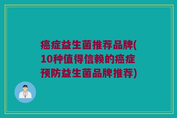 癌症益生菌推荐品牌(10种值得信赖的癌症预防益生菌品牌推荐)