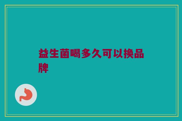 益生菌喝多久可以换品牌 益生菌喝多久可以换品牌