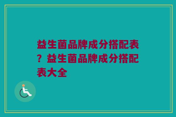 益生菌品牌成分搭配表？益生菌品牌成分搭配表大全
