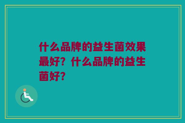 什么品牌的益生菌效果最好？什么品牌的益生菌好？