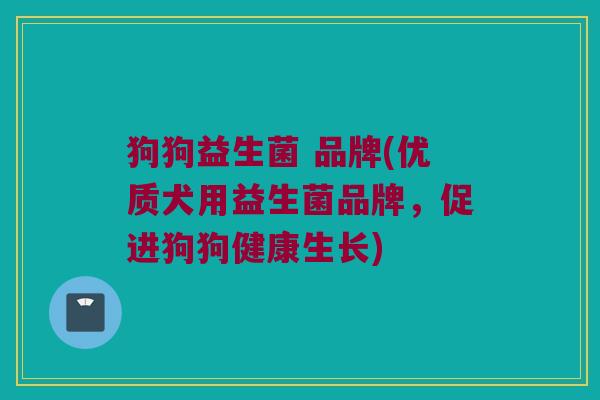 狗狗益生菌 品牌(优质犬用益生菌品牌，促进狗狗健康生长)