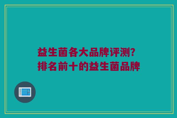 益生菌各大品牌评测？排名前十的益生菌品牌