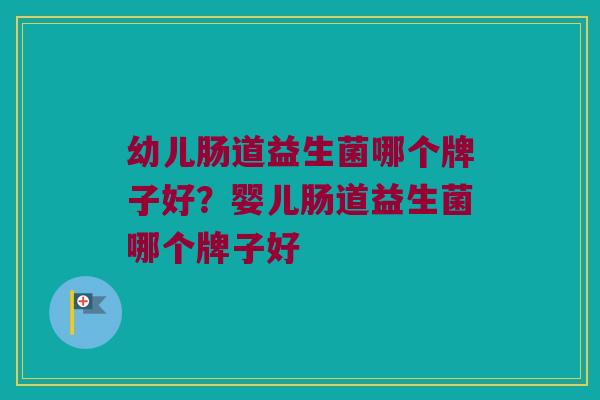 幼儿肠道益生菌哪个牌子好？婴儿肠道益生菌哪个牌子好