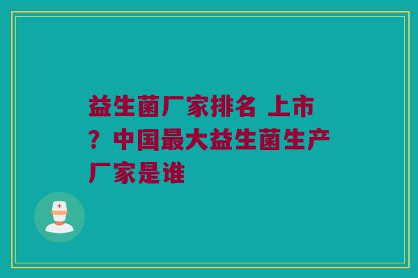 益生菌厂家排名 上市？中国最大益生菌生产厂家是谁