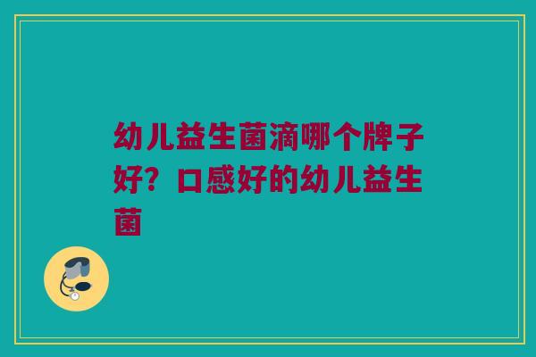 幼儿益生菌滴哪个牌子好？口感好的幼儿益生菌