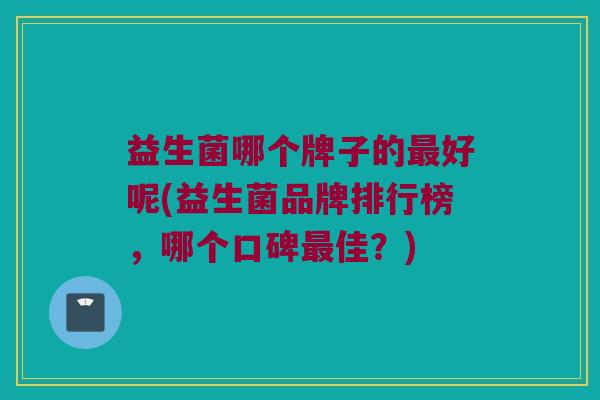 益生菌哪个牌子的最好呢(益生菌品牌排行榜，哪个口碑最佳？)