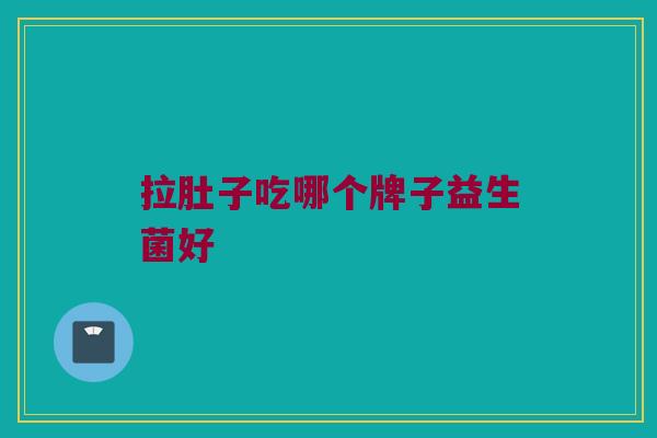 拉肚子吃哪个牌子益生菌好 拉肚子吃哪个牌子益生菌好
