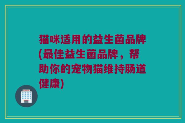 猫咪适用的益生菌品牌(最佳益生菌品牌，帮助你的宠物猫维持肠道健康)