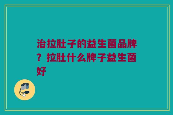 治拉肚子的益生菌品牌？拉肚什么牌子益生菌好