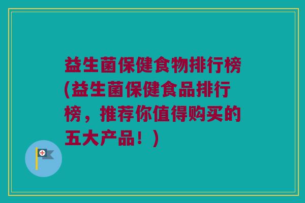 益生菌保健食物排行榜(益生菌保健食品排行榜，推荐你值得购买的五大产品！)