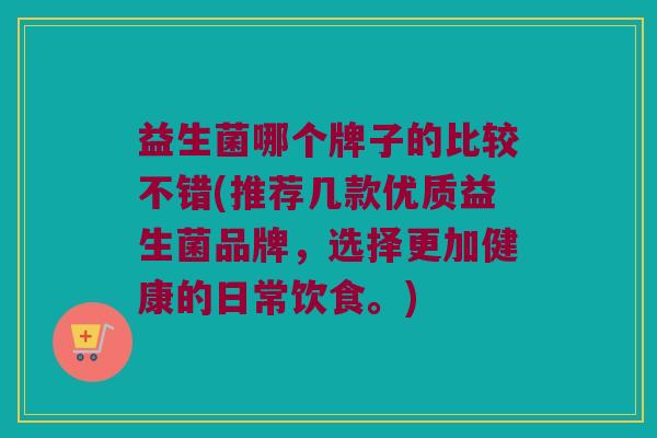 益生菌哪个牌子的比较不错(推荐几款优质益生菌品牌，选择更加健康的日常饮食。)