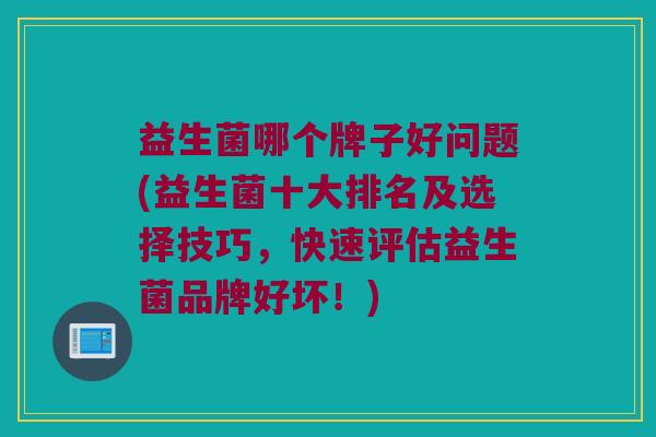 益生菌哪个牌子好问题(益生菌十大排名及选择技巧，快速评估益生菌品牌好坏！)