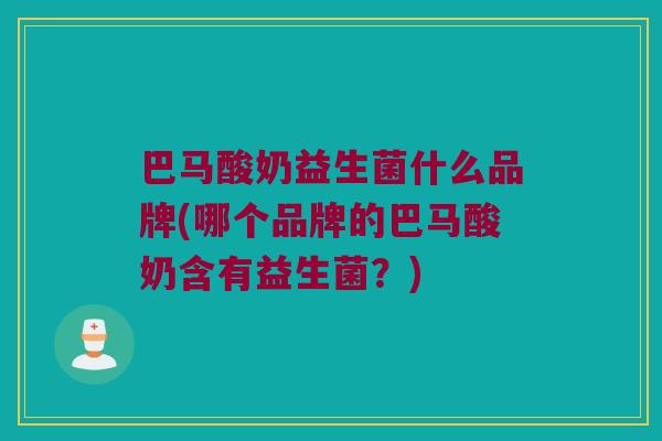 巴马酸奶益生菌什么品牌(哪个品牌的巴马酸奶含有益生菌？)
