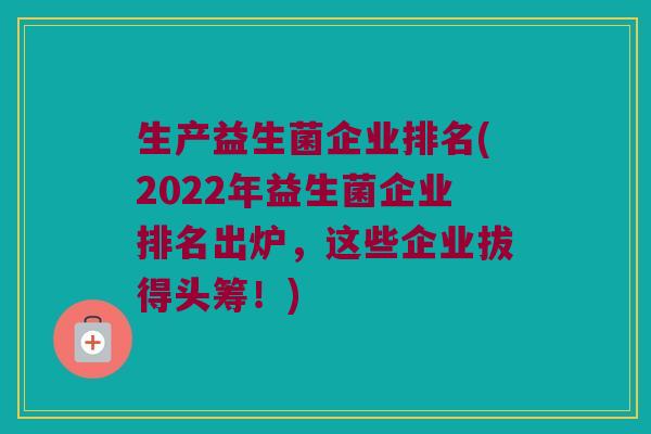 生产益生菌企业排名(2022年益生菌企业排名出炉，这些企业拔得头筹！)