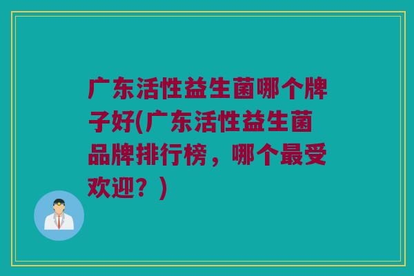 广东活性益生菌哪个牌子好(广东活性益生菌品牌排行榜，哪个最受欢迎？)