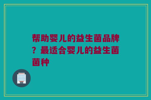 帮助婴儿的益生菌品牌？适合婴儿的益生菌菌种