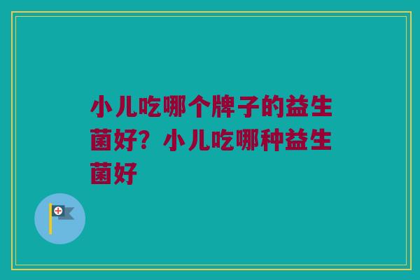 小儿吃哪个牌子的益生菌好？小儿吃哪种益生菌好