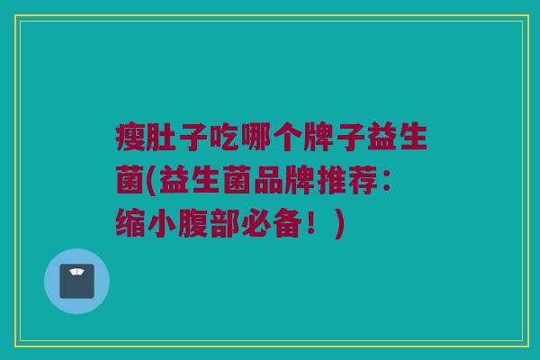 瘦肚子吃哪个牌子益生菌(益生菌品牌推荐：缩小腹部必备！)
