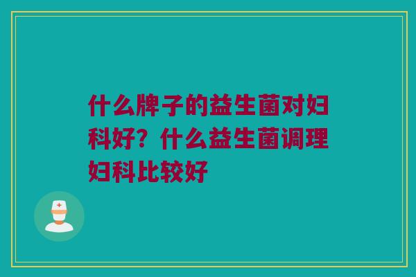 什么牌子的益生菌对妇科好？什么益生菌调理妇科比较好