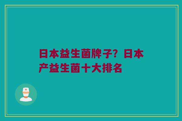 日本益生菌牌子？日本产益生菌十大排名