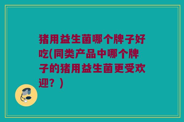 猪用益生菌哪个牌子好吃(同类产品中哪个牌子的猪用益生菌更受欢迎？)